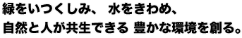 緑をいつくしみ、 水をきわめ、 自然と人が共生できる 豊かな環境を創る。